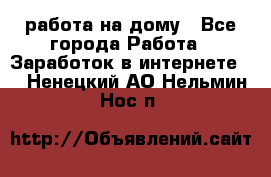 работа на дому - Все города Работа » Заработок в интернете   . Ненецкий АО,Нельмин Нос п.